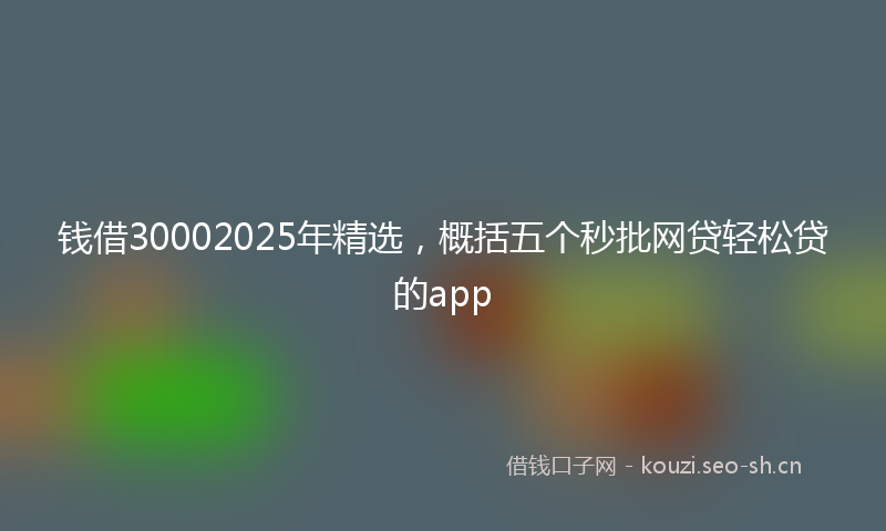 钱借30002025年精选，概括五个秒批网贷轻松贷的app