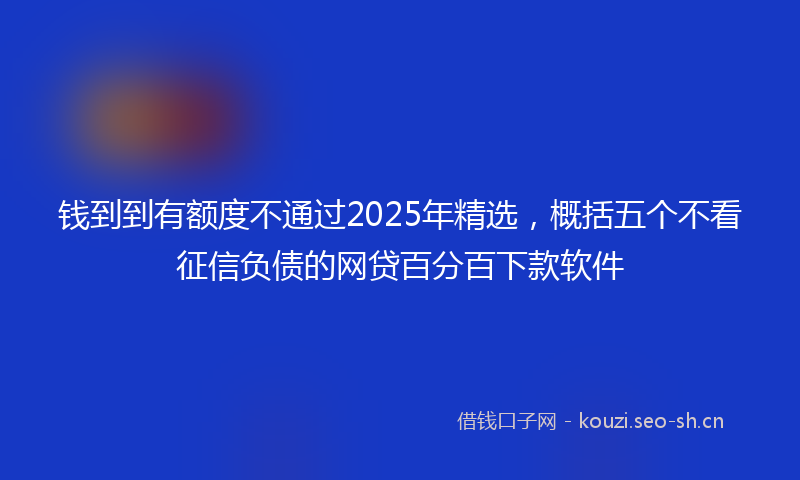 钱到到有额度不通过2025年精选，概括五个不看征信负债的网贷百分百下款软件