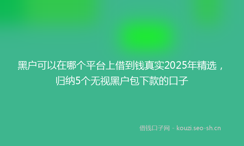 黑户可以在哪个平台上借到钱真实2025年精选,归纳5个无视黑户包下款的口子