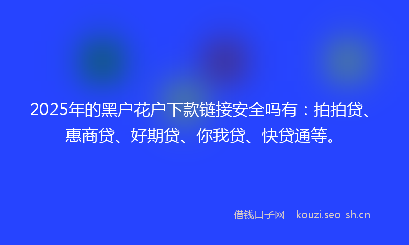 2025年的黑户花户下款链接安全吗有：拍拍贷、惠商贷、好期贷、你我贷、快贷通等。