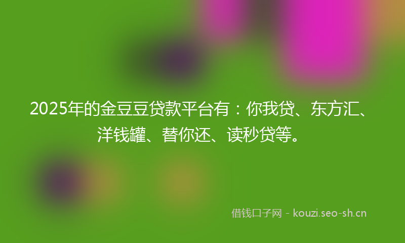 2025年的金豆豆贷款平台有:你我贷、东方汇、洋钱罐、替你还、读秒贷等。