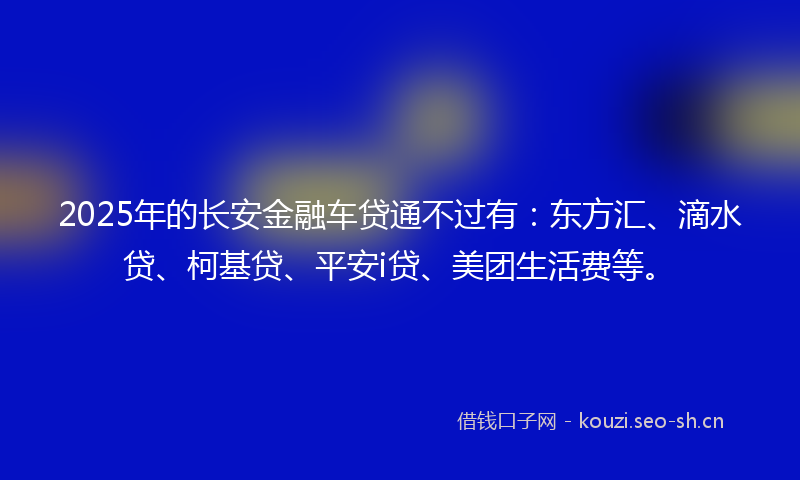 2025年的长安金融车贷通不过有：东方汇、滴水贷、柯基贷、平安i贷、美团生活费等。