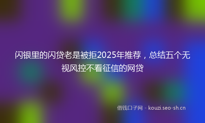 闪银里的闪贷老是被拒2025年推荐，总结五个无视风控不看征信的网贷