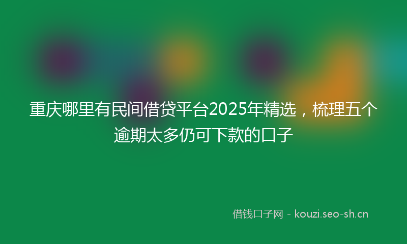 重庆哪里有民间借贷平台2025年精选，梳理五个逾期太多仍可下款的口子