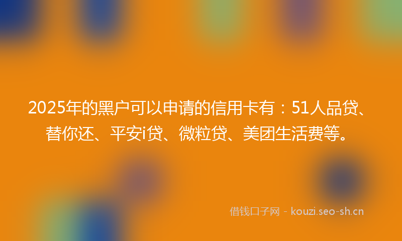 2025年的黑户可以申请的信用卡有：51人品贷、替你还、平安i贷、微粒贷、美团生活费等。