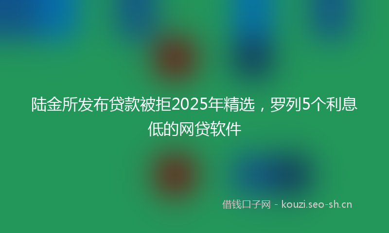 陆金所发布贷款被拒2025年精选,罗列5个利息低的网贷软件