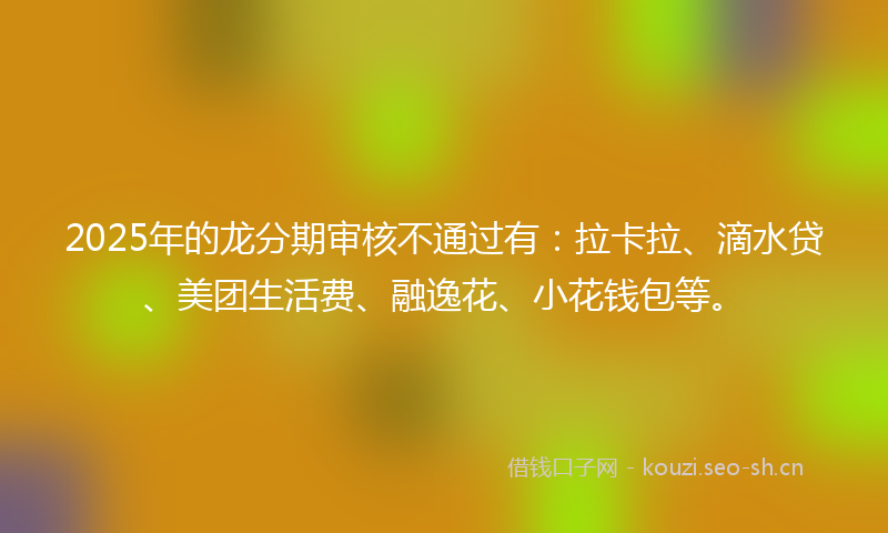 2025年的龙分期审核不通过有：拉卡拉、滴水贷、美团生活费、融逸花、小花钱包等。