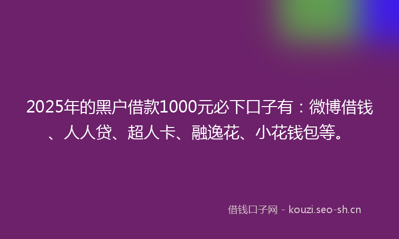 2025年的黑户借款1000元必下口子有：微博借钱、人人贷、超人卡、融逸花、小花钱包等。