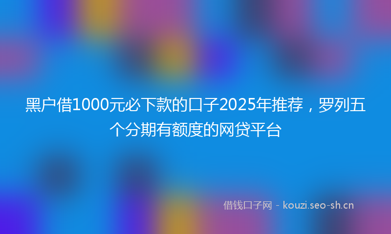 黑户借1000元必下款的口子2025年推荐，罗列五个分期有额度的网贷平台