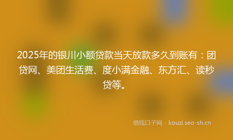 2025年的银川小额贷款当天放款多久到账有：团贷网、美团生活费、度小满金融、东方汇、读秒贷等。