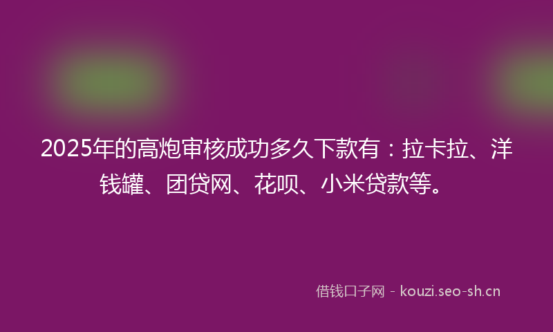 2025年的高炮审核成功多久下款有：拉卡拉、洋钱罐、团贷网、花呗、小米贷款等。