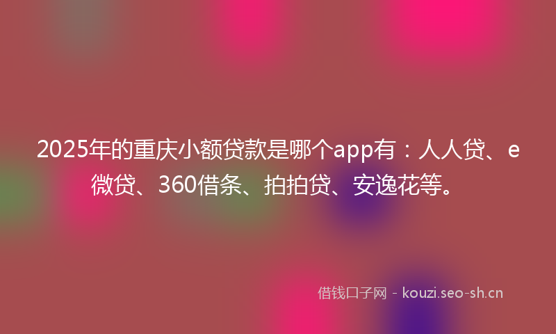 2025年的重庆小额贷款是哪个app有：人人贷、e微贷、360借条、拍拍贷、安逸花等。