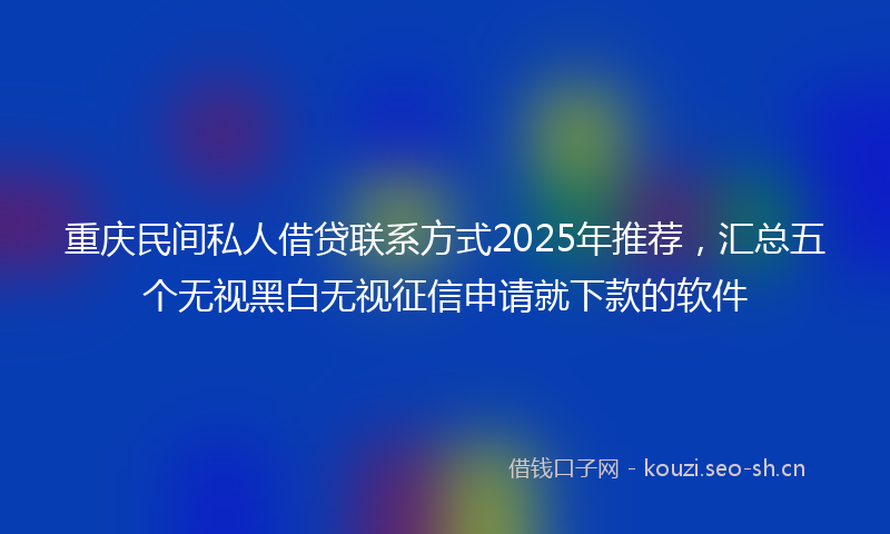 重庆民间私人借贷联系方式2025年推荐，汇总五个无视黑白无视征信申请就下款的软件