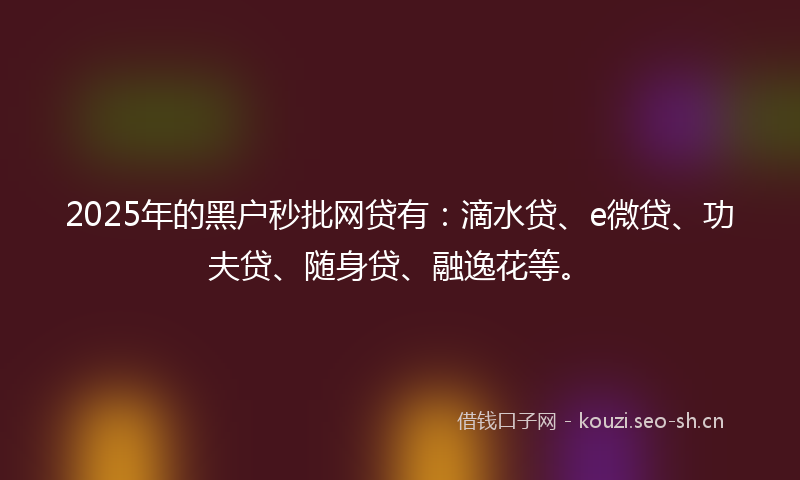 2025年的黑户秒批网贷有:滴水贷、e微贷、功夫贷、随身贷、融逸花等。
