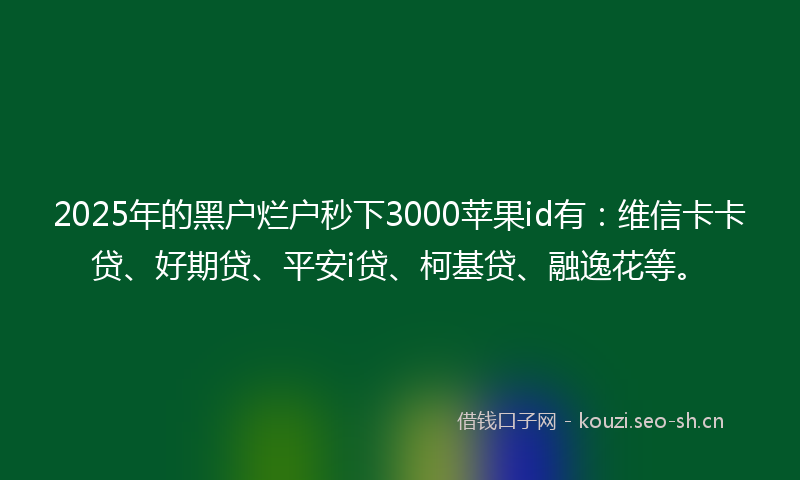 2025年的黑户烂户秒下3000苹果id有：维信卡卡贷、好期贷、平安i贷、柯基贷、融逸花等。