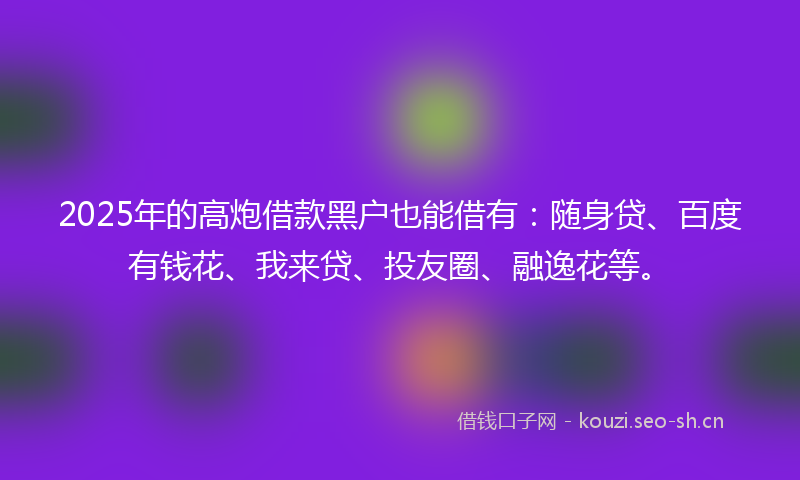 2025年的高炮借款黑户也能借有:随身贷、百度有钱花、我来贷、投友圈、融逸花等。