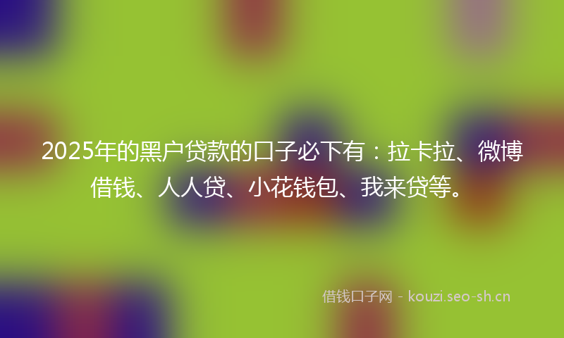 2025年的黑户贷款的口子必下有：拉卡拉、微博借钱、人人贷、小花钱包、我来贷等。