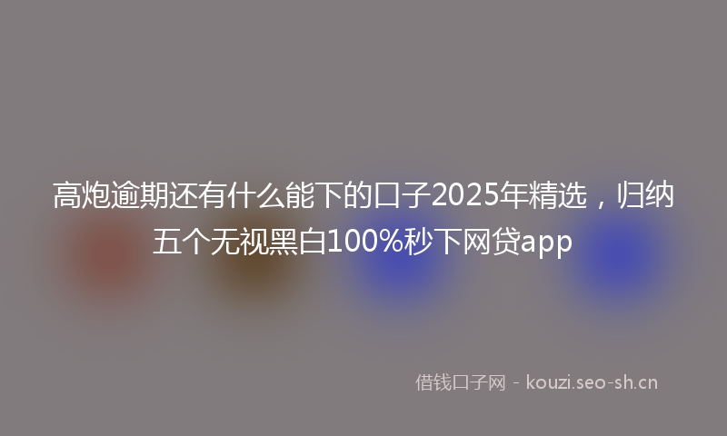 高炮逾期还有什么能下的口子2025年精选，归纳五个无视黑白100%秒下网贷app