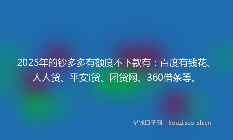 2025年的钞多多有额度不下款有：百度有钱花、人人贷、平安i贷、团贷网、360借条等。