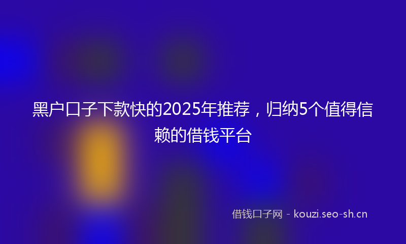 黑户口子下款快的2025年推荐,归纳5个值得信赖的借钱平台