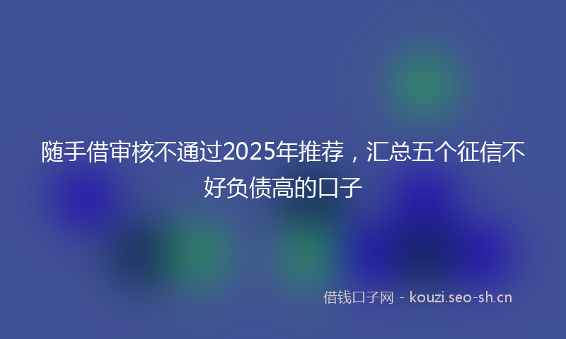 随手借审核不通过2025年推荐，汇总五个征信不好负债高的口子