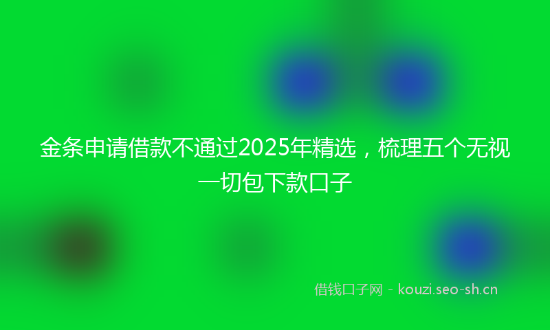 金条申请借款不通过2025年精选，梳理五个无视一切包下款口子