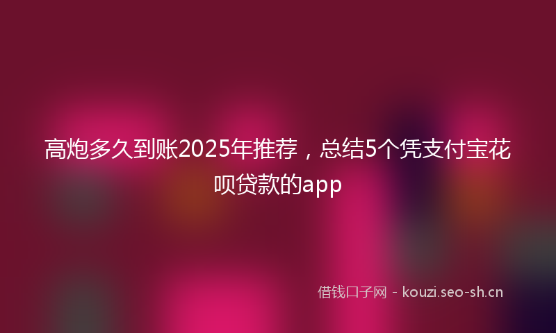 高炮多久到账2025年推荐,总结5个凭支付宝花呗贷款的app