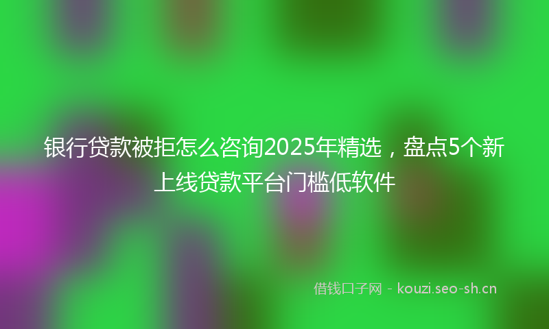 银行贷款被拒怎么咨询2025年精选,盘点5个新上线贷款平台门槛低软件