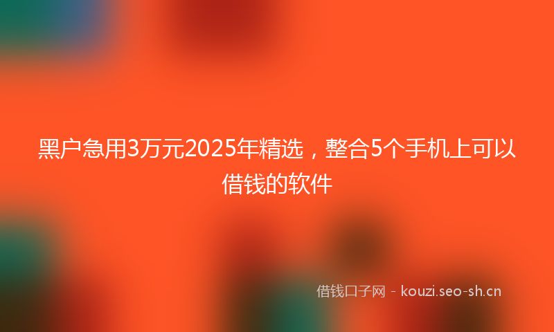 黑户急用3万元2025年精选，整合5个手机上可以借钱的软件