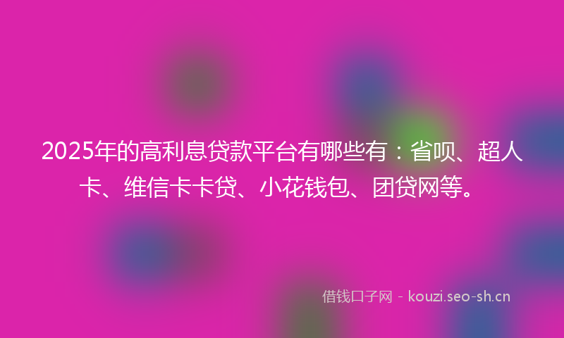 2025年的高利息贷款平台有哪些有：省呗、超人卡、维信卡卡贷、小花钱包、团贷网等。