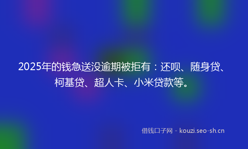 2025年的钱急送没逾期被拒有:还呗、随身贷、柯基贷、超人卡、小米贷款等。