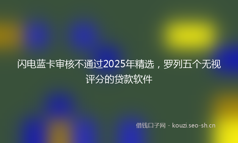闪电蓝卡审核不通过2025年精选，罗列五个无视评分的贷款软件