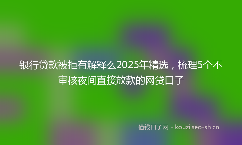 银行贷款被拒有解释么2025年精选，梳理5个不审核夜间直接放款的网贷口子