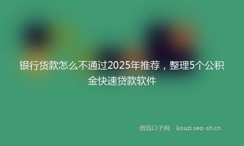 银行货款怎么不通过2025年推荐，整理5个公积金快速贷款软件
