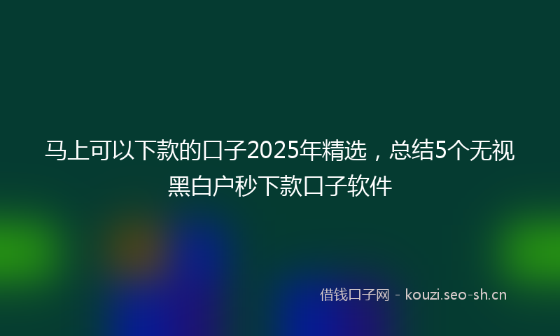 马上可以下款的口子2025年精选，总结5个无视黑白户秒下款口子软件