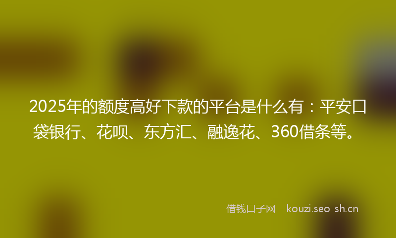 2025年的额度高好下款的平台是什么有：平安口袋银行、花呗、东方汇、融逸花、360借条等。