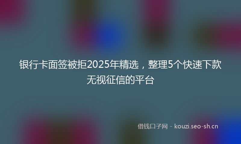 银行卡面签被拒2025年精选，整理5个快速下款无视征信的平台