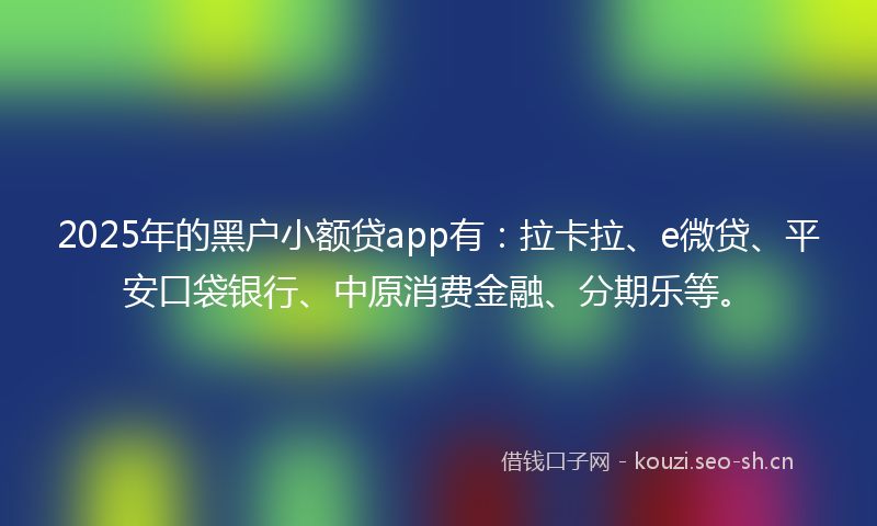 2025年的黑户小额贷app有:拉卡拉、e微贷、平安口袋银行、中原消费金融、分期乐等。