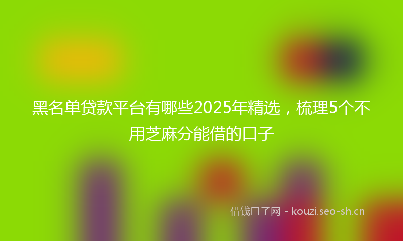 黑名单贷款平台有哪些2025年精选,梳理5个不用芝麻分能借的口子