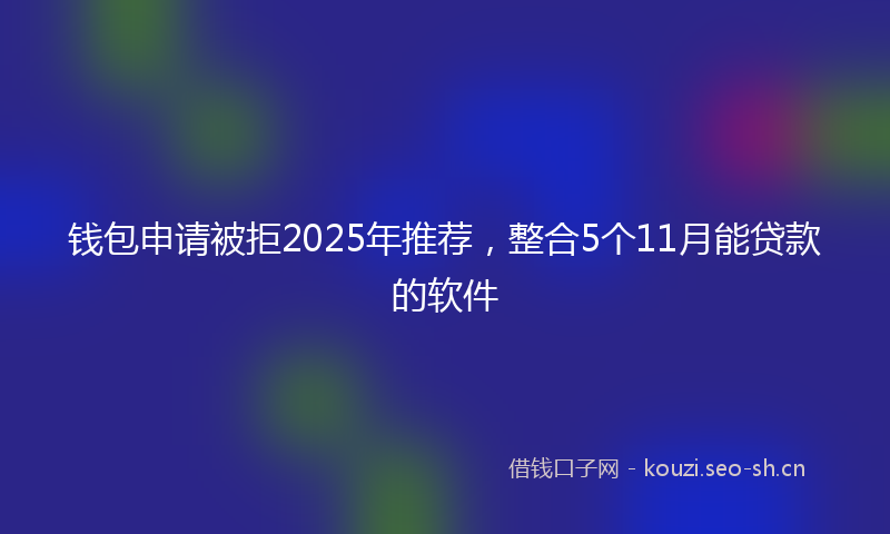 钱包申请被拒2025年推荐，整合5个11月能贷款的软件