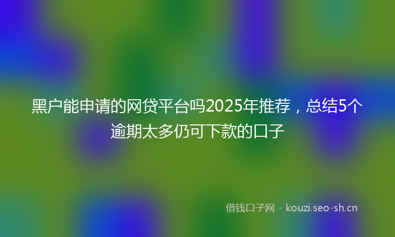黑户能申请的网贷平台吗2025年推荐，总结5个逾期太多仍可下款的口子