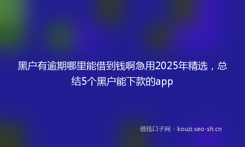 黑户有逾期哪里能借到钱啊急用2025年精选，总结5个黑户能下款的app