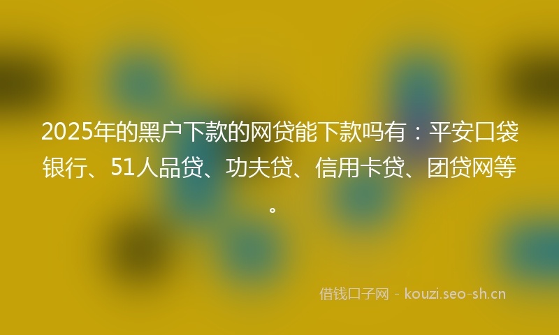 2025年的黑户下款的网贷能下款吗有：平安口袋银行、51人品贷、功夫贷、信用卡贷、团贷网等。