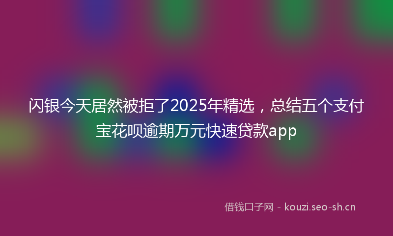闪银今天居然被拒了2025年精选，总结五个支付宝花呗逾期万元快速贷款app