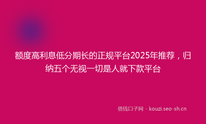 额度高利息低分期长的正规平台2025年推荐，归纳五个无视一切是人就下款平台