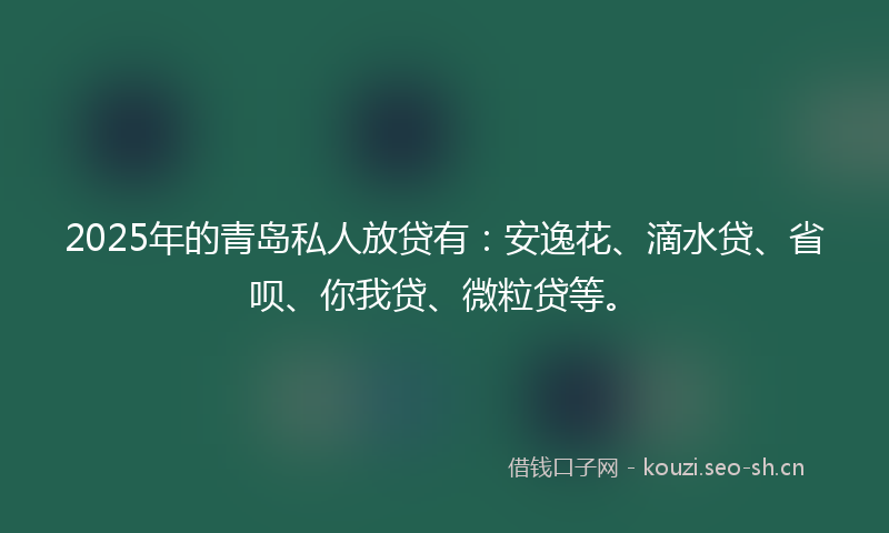 2025年的青岛私人放贷有：安逸花、滴水贷、省呗、你我贷、微粒贷等。