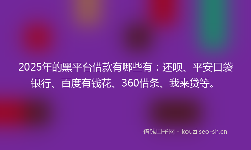 2025年的黑平台借款有哪些有：还呗、平安口袋银行、百度有钱花、360借条、我来贷等。