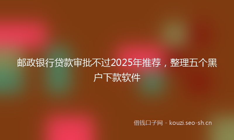 邮政银行贷款审批不过2025年推荐,整理五个黑户下款软件