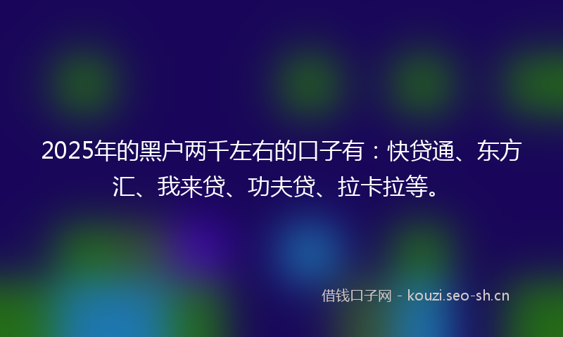 2025年的黑户两千左右的口子有:快贷通、东方汇、我来贷、功夫贷、拉卡拉等。