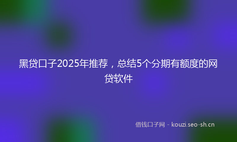 黑贷口子2025年推荐,总结5个分期有额度的网贷软件